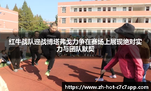 红牛战队迎战博塔弗戈力争在赛场上展现绝对实力与团队默契