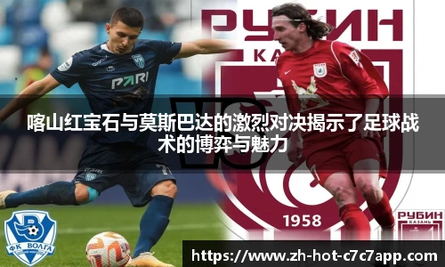 喀山红宝石与莫斯巴达的激烈对决揭示了足球战术的博弈与魅力