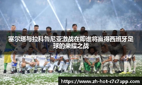 塞尔塔与拉科鲁尼亚激战在即谁将赢得西班牙足球的荣耀之战