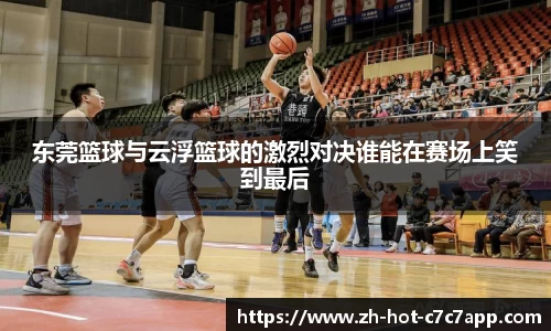 东莞篮球与云浮篮球的激烈对决谁能在赛场上笑到最后
